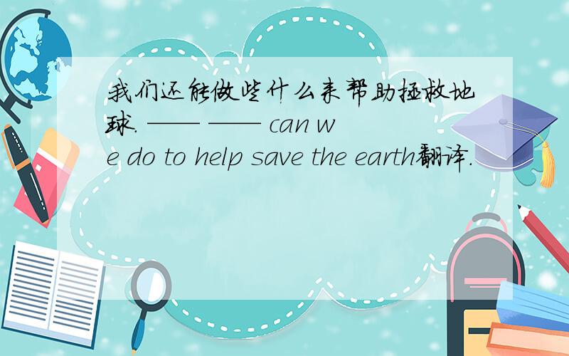 我们还能做些什么来帮助拯救地球. —— —— can we do to help save the earth翻译.