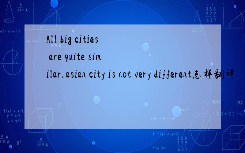 All big cities are quite similar.asian city is not very different怎样翻译