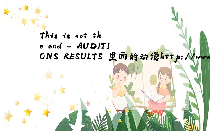 This is not the end - AUDITIONS RESULTS 里面的动漫http://www.iqiyi.com/v_19rrifwlii.html