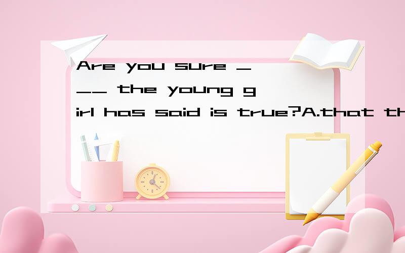 Are you sure ___ the young girl has said is true?A.that that B.that what C.of which D.about what