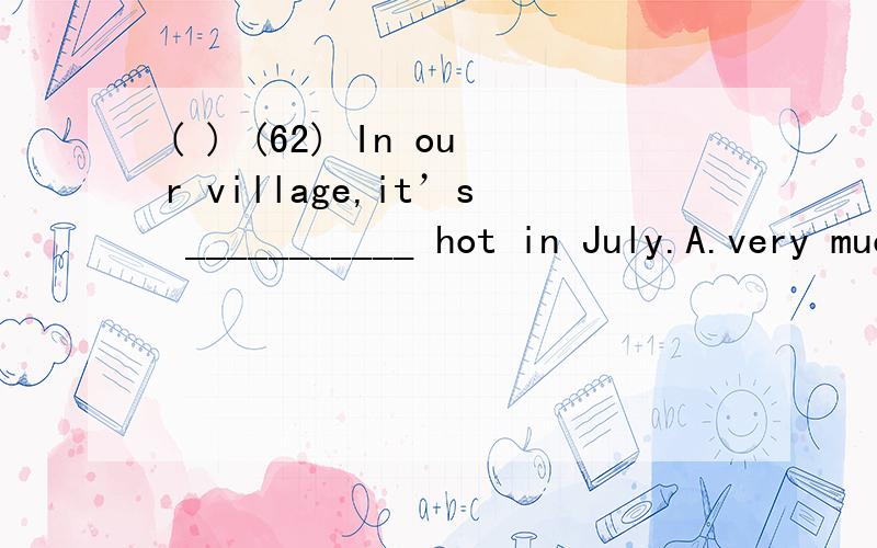 ( ) (62) In our village,it’s ___________ hot in July.A.very much B.much too C.too much D.many too