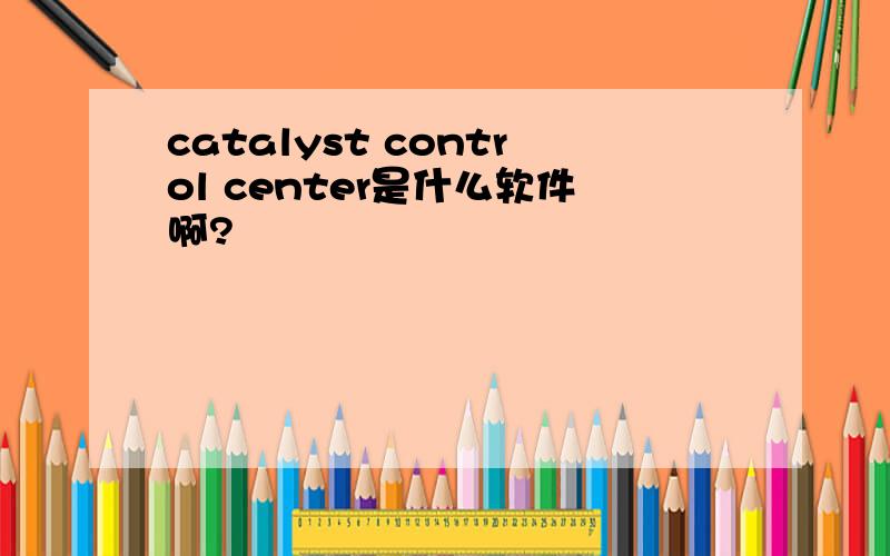 catalyst control center是什么软件啊?