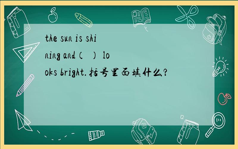 the sun is shining and（ ） looks bright.括号里面填什么?