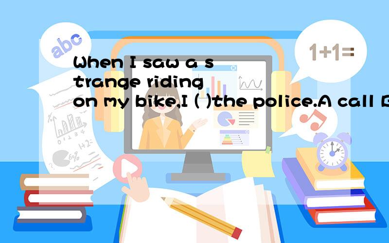 When I saw a strange riding on my bike,I ( )the police.A call B ask C called D asked 为什么