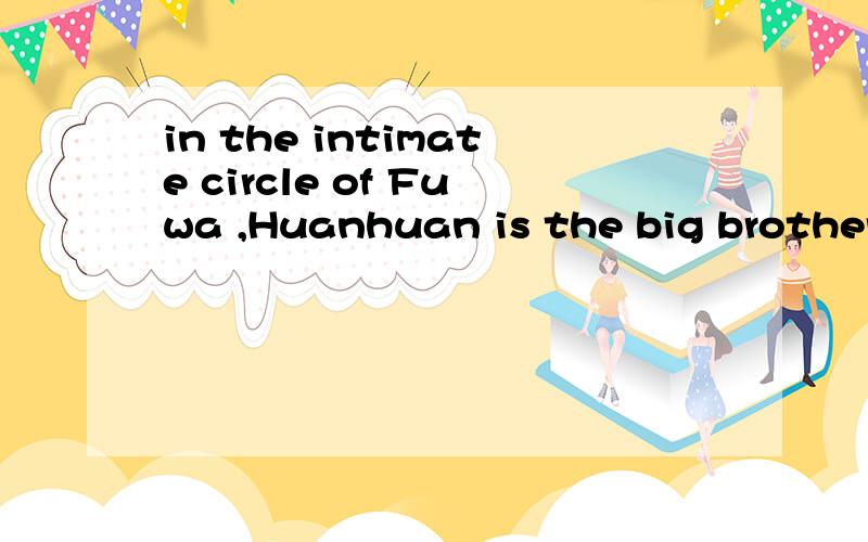 in the intimate circle of Fuwa ,Huanhuan is the big brother.整句话的意思？BY THE WAY这里的intimate，