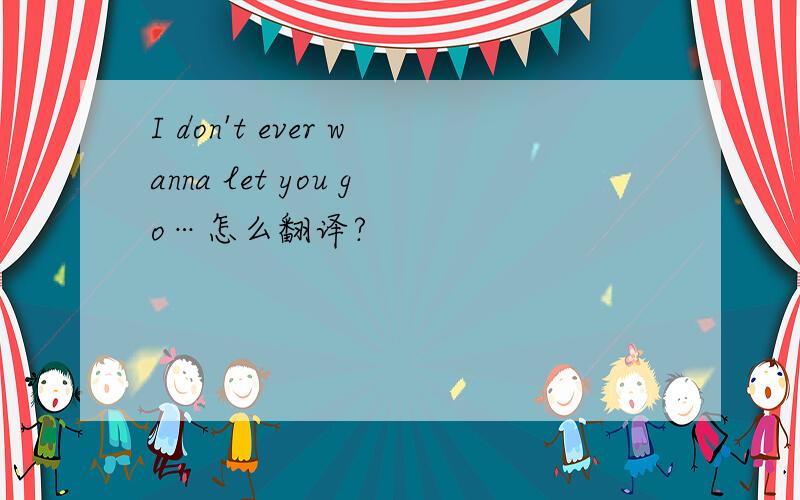 I don't ever wanna let you go…怎么翻译?