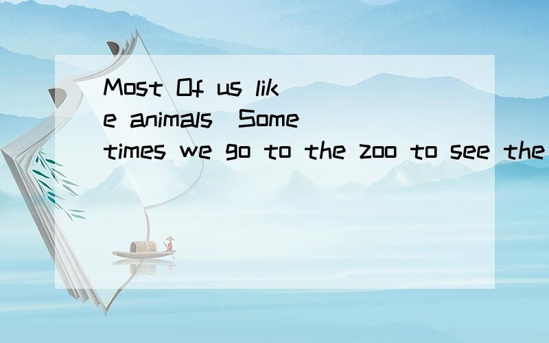 Most Of us like animals．Sometimes we go to the zoo to see the animals．They can make us happy． SoMost Of us like animals．Sometimes we go to the zoo to see the animals．They can make us happy．Some people often think they can teach the animal