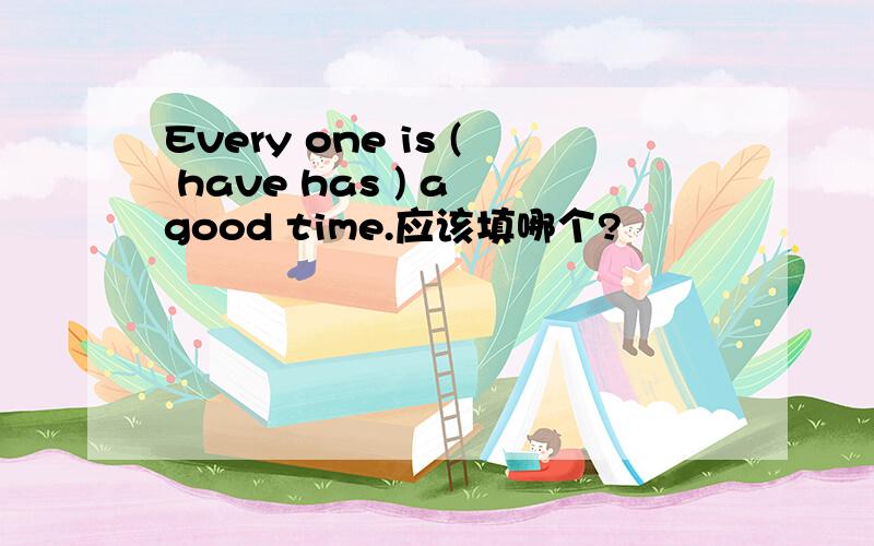 Every one is ( have has ) a good time.应该填哪个?