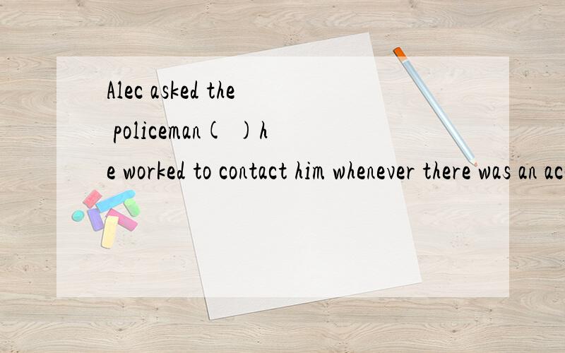 Alec asked the policeman( )he worked to contact him whenever there was an accident