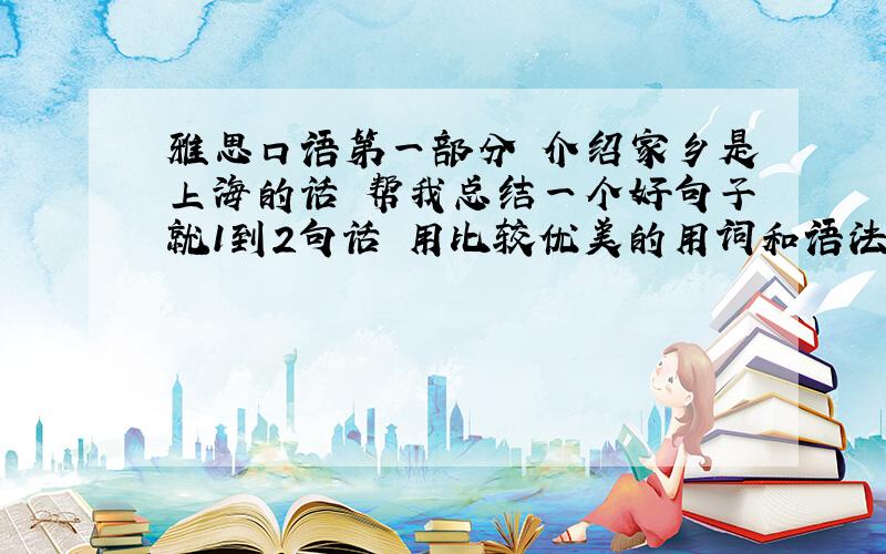 雅思口语第一部分 介绍家乡是上海的话 帮我总结一个好句子就1到2句话 用比较优美的用词和语法另外还有个问题 我的名字意思是善良热忱对人很好有善心 这类意思怎么说