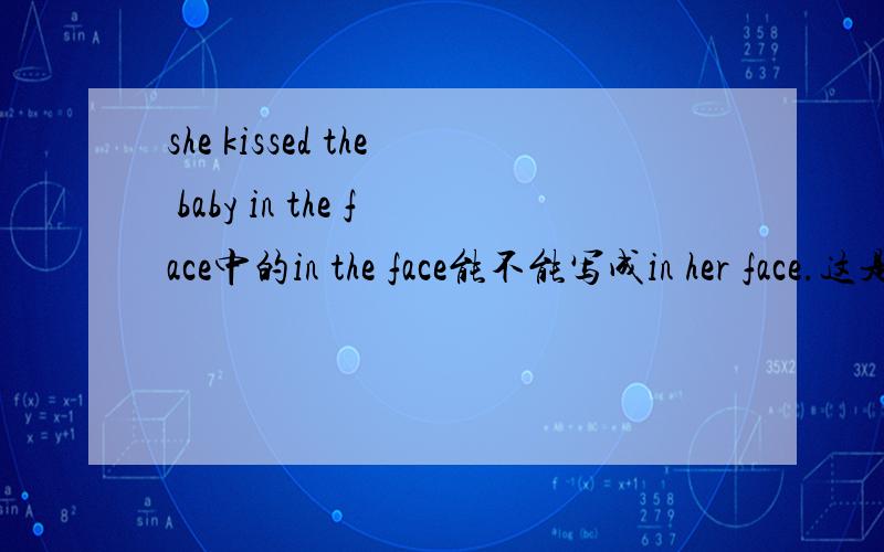 she kissed the baby in the face中的in the face能不能写成in her face.这是什么语法知识?