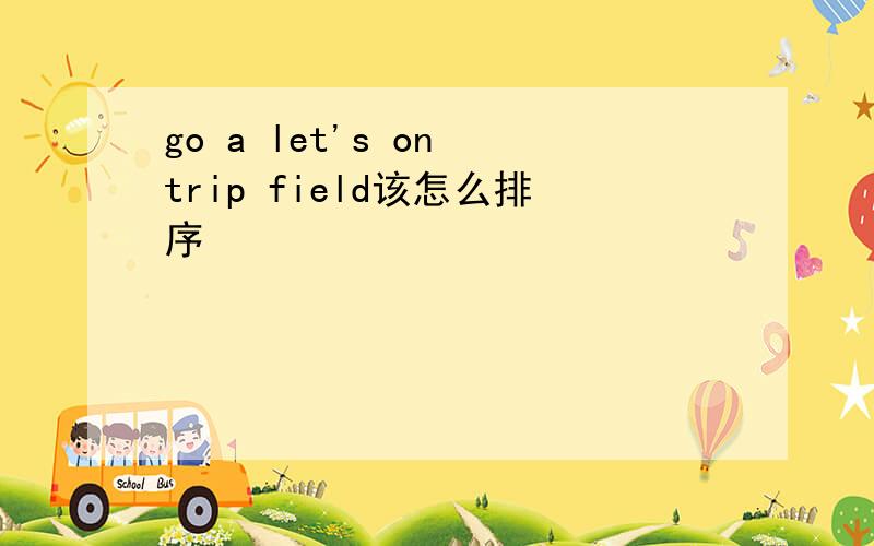 go a let's on trip field该怎么排序