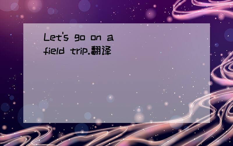 Let's go on a field trip.翻译