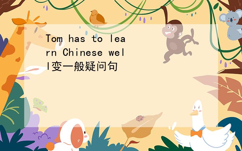 Tom has to learn Chinese well变一般疑问句