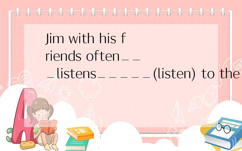 Jim with his friends often___listens_____(listen) to the radio programme on Saturday evenings.为什么时listens
