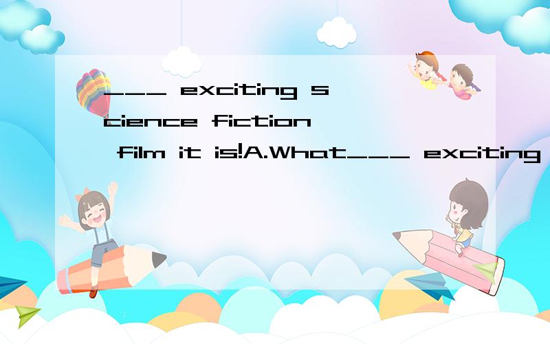 ___ exciting science fiction film it is!A.What___ exciting science fiction film it is!A.What B.What a C.What an D.How