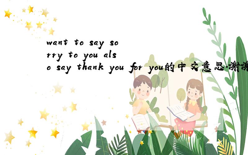 want to say sorry to you also say thank you for you的中文意思.谢谢.