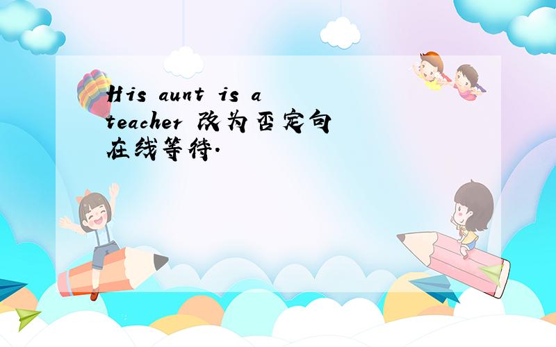 His aunt is a teacher 改为否定句 在线等待.