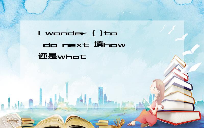 I wonder ( )to do next 填how 还是what