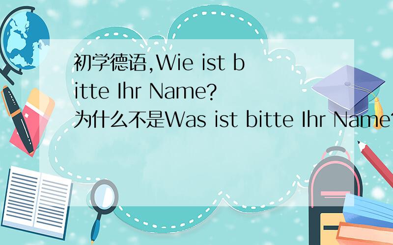 初学德语,Wie ist bitte Ihr Name?为什么不是Was ist bitte Ihr Name?