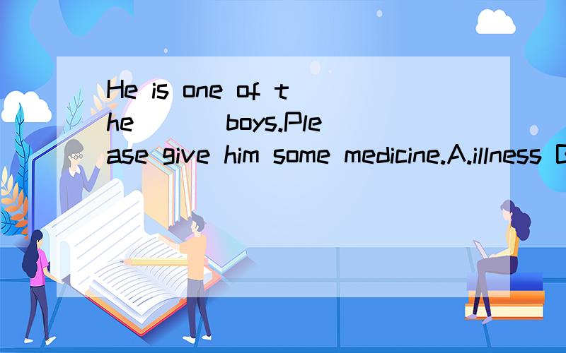 He is one of the___ boys.Please give him some medicine.A.illness B.ill C.sick D.sickness