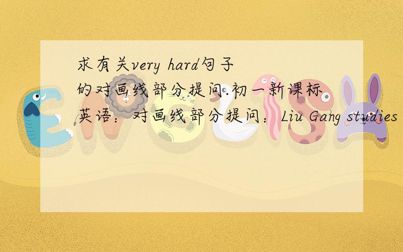 求有关very hard句子的对画线部分提问.初一新课标英语：对画线部分提问：Liu Gang studies very hard.划线的是
