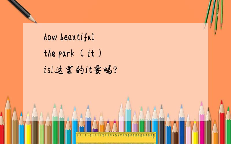 how beautiful the park (it) is!这里的it要吗?