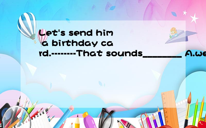 Let's send him a birthday card.--------That sounds________ A.well B.good Cfreatly并说原因