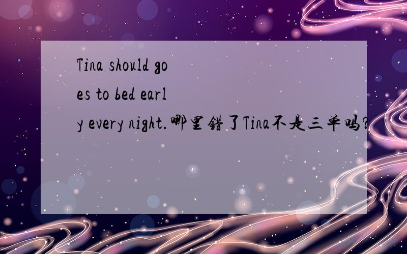 Tina should goes to bed early every night.哪里错了Tina不是三单吗？