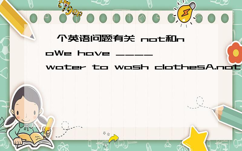 一个英语问题有关 not和noWe have ____ water to wash clothesA.not any B.no a C.not a D.no any