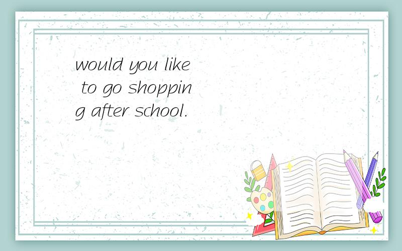 would you like to go shopping after school.