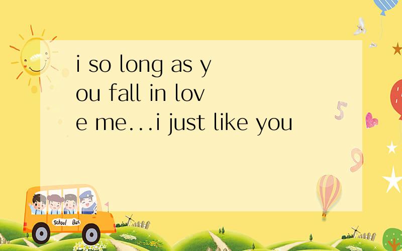 i so long as you fall in love me...i just like you