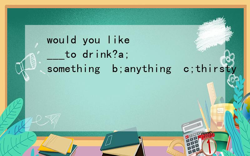 would you like___to drink?a;something  b;anything  c;thirsty