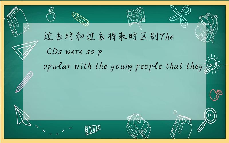 过去时和过去将来时区别The CDs were so popular with the young people that they ----- soon.为什么用were sold 不用 would sold
