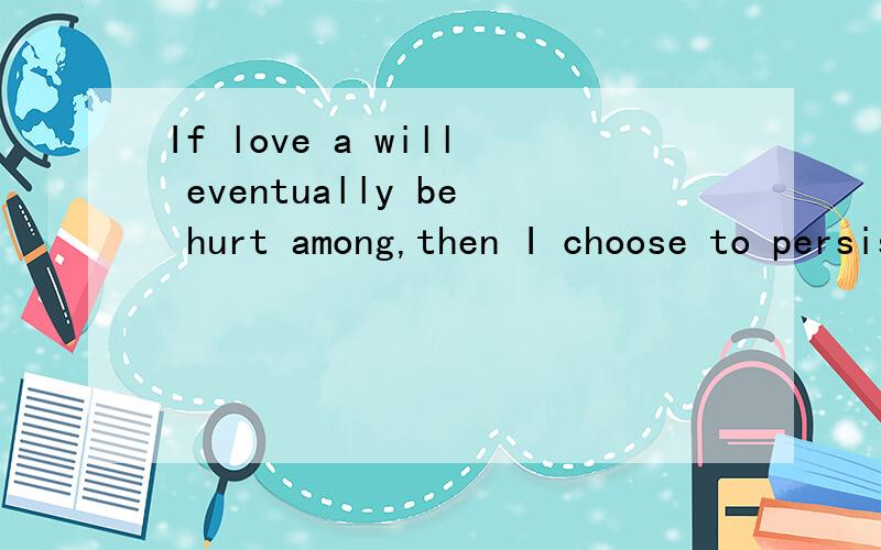 If love a will eventually be hurt among,then I choose to persist.