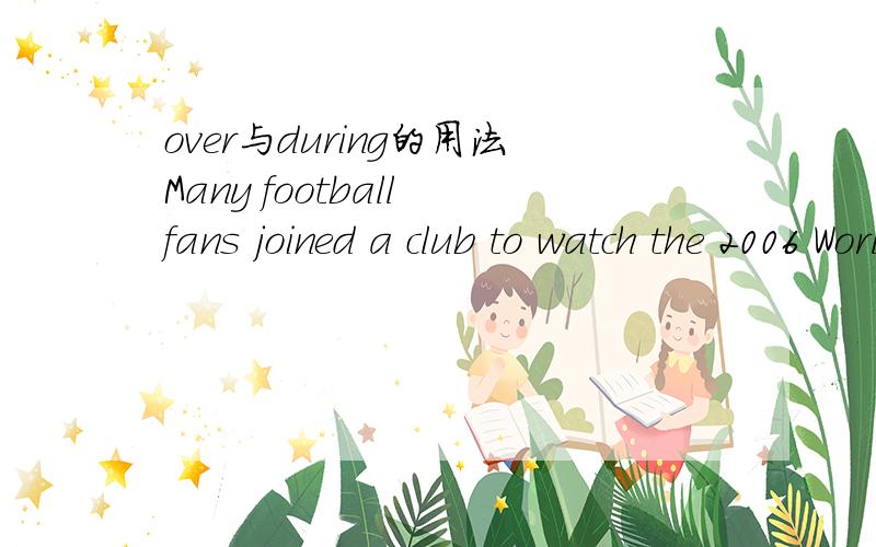 over与during的用法Many football fans joined a club to watch the 2006 World Cup_______ drink and chat.A.over B.as C.between D.during Please give me the answer and why?