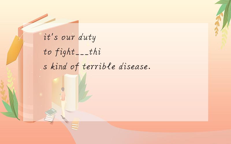 it's our duty to fight___this kind of terrible disease.