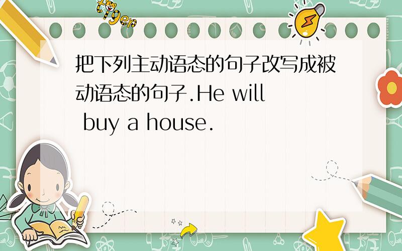 把下列主动语态的句子改写成被动语态的句子.He will buy a house.