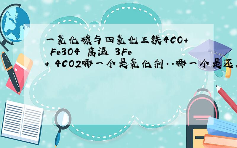 一氧化碳与四氧化三铁4CO+ Fe3O4 高温 3Fe + 4CO2哪一个是氧化剂··哪一个是还原剂啊~··