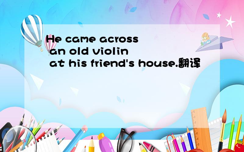 He came across an old violin at his friend's house.翻译