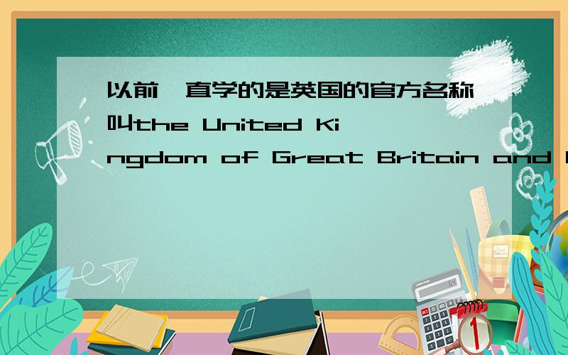 以前一直学的是英国的官方名称叫the United Kingdom of Great Britain and Northern Ireland,简称United Kingdom,缩写为UK.可是在这届的北京2008年奥运会上,英国运动员身上的英文都是Great Britain,缩写为GBR.为什