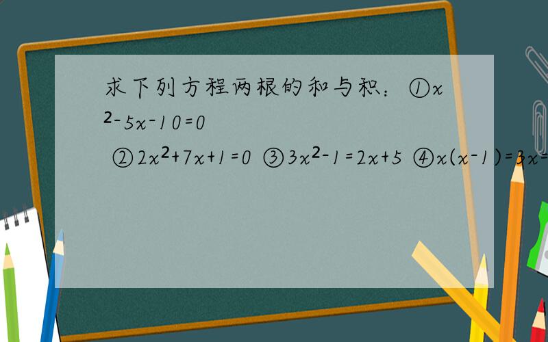 求下列方程两根的和与积：①x²-5x-10=0 ②2x²+7x+1=0 ③3x²-1=2x+5 ④x(x-1)=3x=7④x(x-1)=3x+7