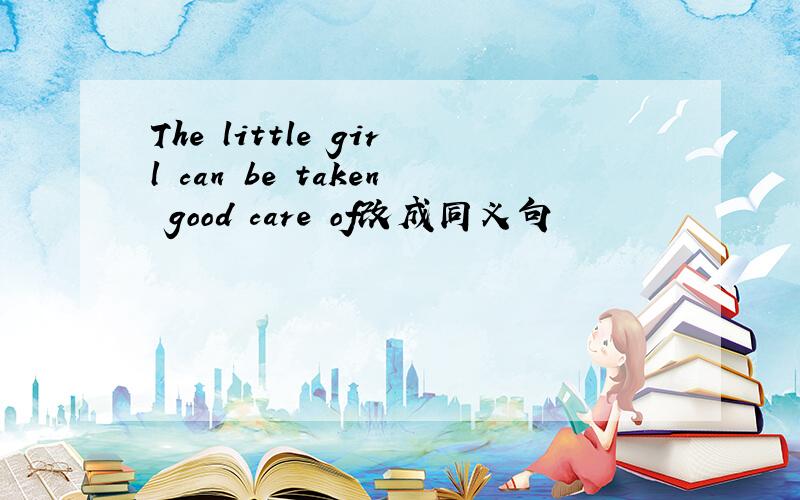 The little girl can be taken good care of改成同义句