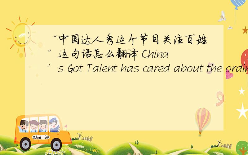 “中国达人秀这个节目关注百姓”这句话怎么翻译 China’s Got Talent has cared about the ordinary peopl