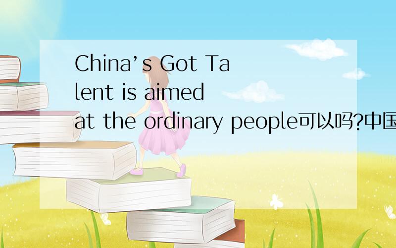 China’s Got Talent is aimed at the ordinary people可以吗?中国达人秀节目很关注那些普通人民群众