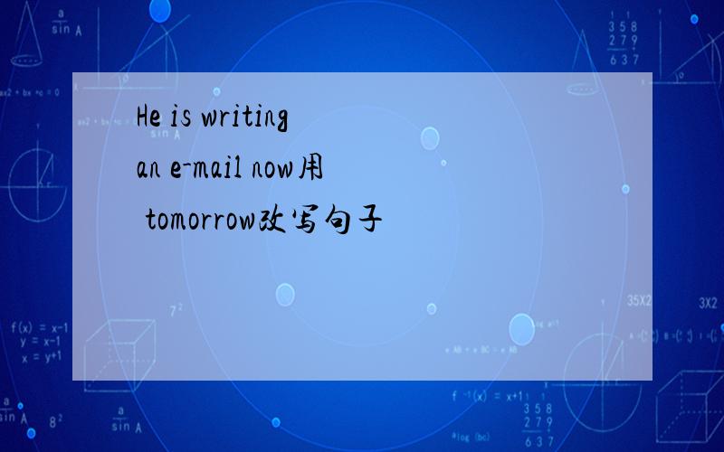 He is writing an e-mail now用 tomorrow改写句子