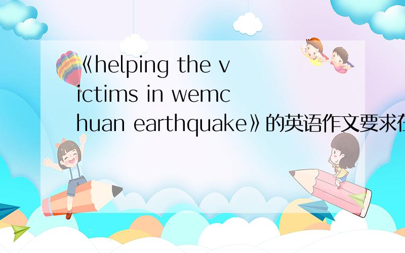 《helping the victims in wemchuan earthquake》的英语作文要求在50字左右.我明天考试.