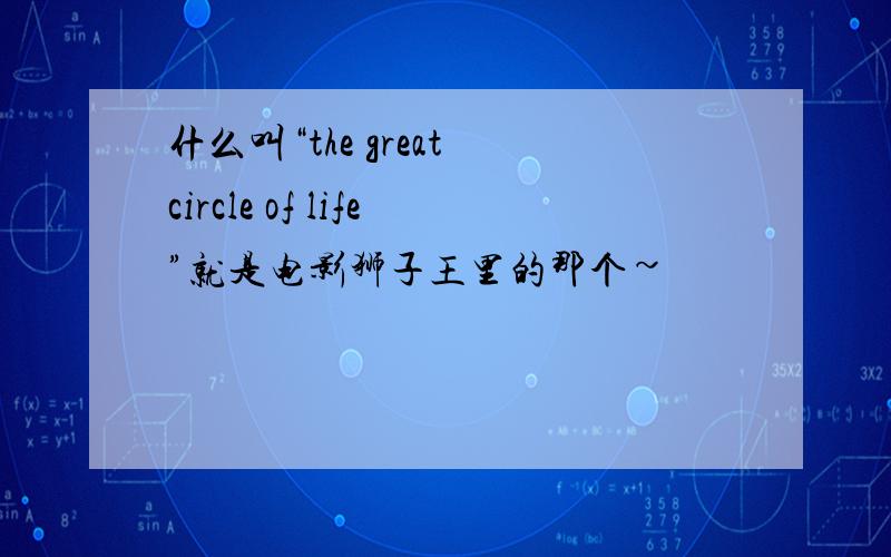 什么叫“the great circle of life”就是电影狮子王里的那个~