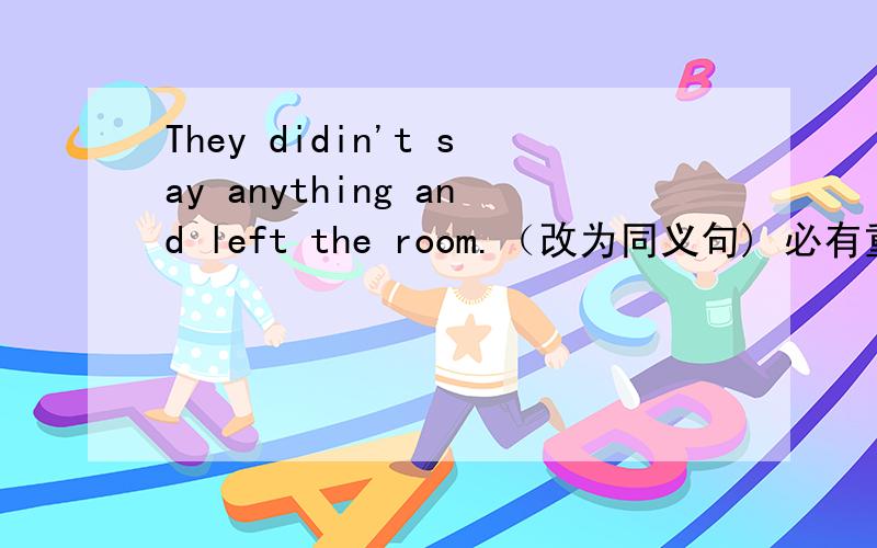 They didin't say anything and left the room.（改为同义句) 必有重赏