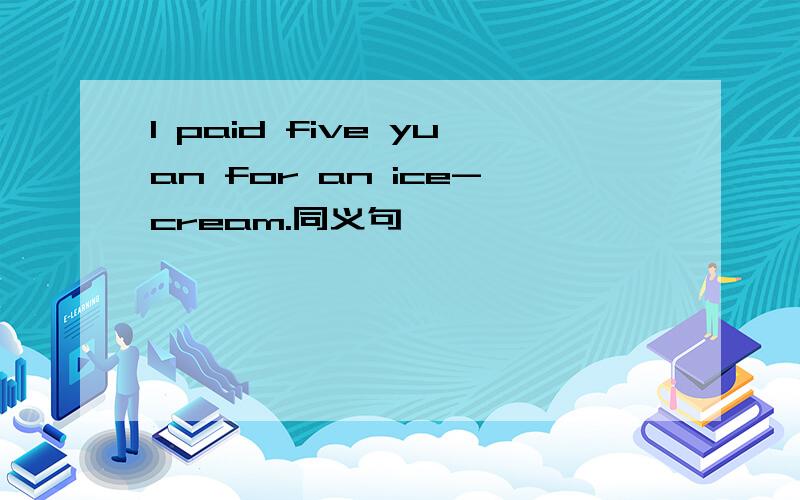 I paid five yuan for an ice-cream.同义句